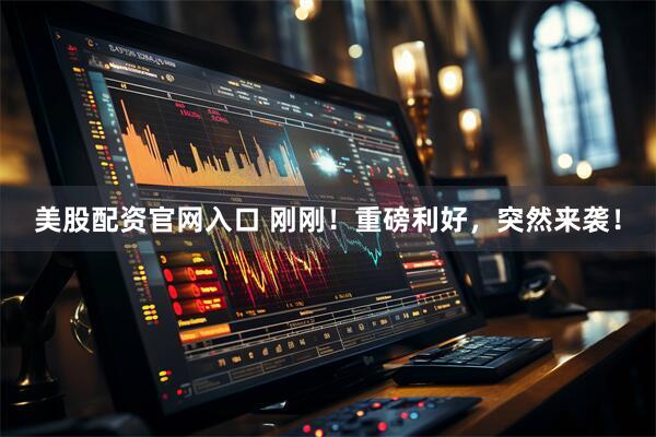 美股配资官网入口 刚刚！重磅利好，突然来袭！