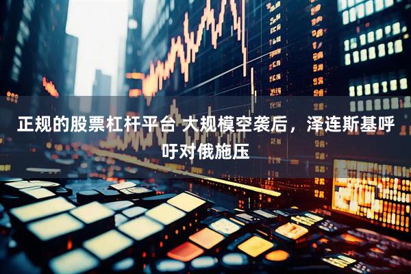 正规的股票杠杆平台 大规模空袭后，泽连斯基呼吁对俄施压