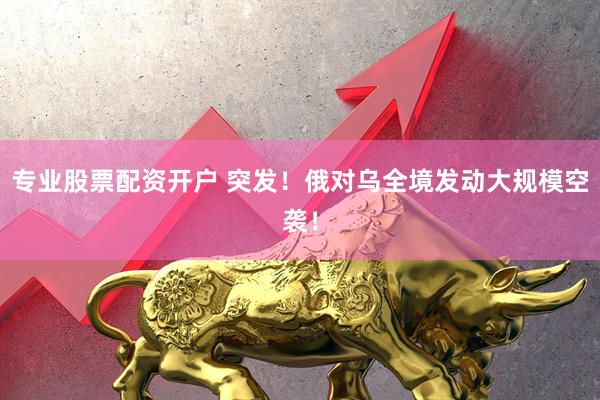 专业股票配资开户 突发！俄对乌全境发动大规模空袭！