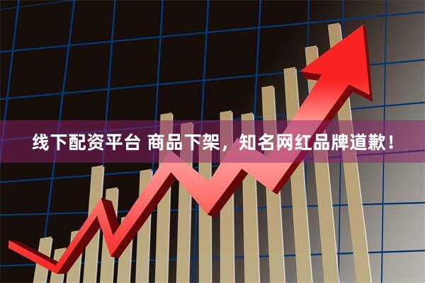 线下配资平台 商品下架，知名网红品牌道歉！