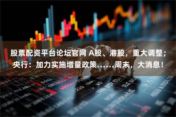 股票配资平台论坛官网 A股、港股，重大调整；央行：加力实施增量政策……周末，大消息！