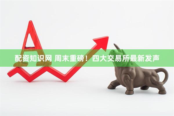 配资知识网 周末重磅！四大交易所最新发声