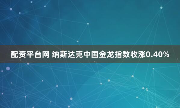 配资平台网 纳斯达克中国金龙指数收涨0.40%