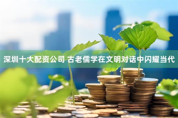 深圳十大配资公司 古老儒学在文明对话中闪耀当代
