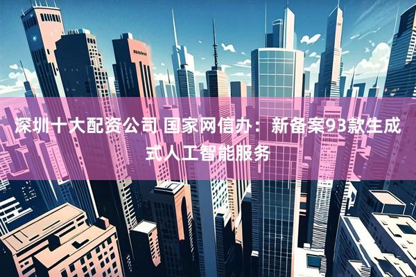 深圳十大配资公司 国家网信办：新备案93款生成式人工智能服务