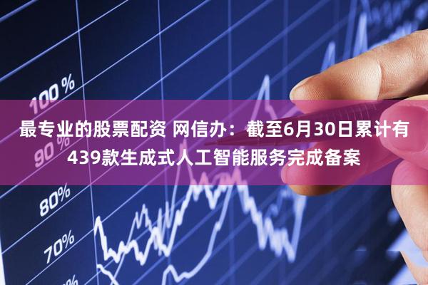 最专业的股票配资 网信办：截至6月30日累计有439款生成式人工智能服务完成备案