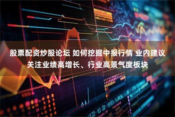 股票配资炒股论坛 如何挖掘中报行情 业内建议关注业绩高增长、行业高景气度板块