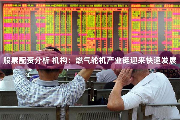 股票配资分析 机构：燃气轮机产业链迎来快速发展