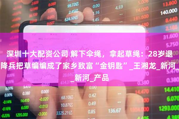 深圳十大配资公司 解下伞绳，拿起草绳：28岁退伍空降兵把草编编成了家乡致富“金钥匙”_王湘龙_新河_产品