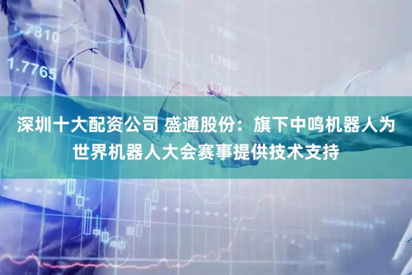 深圳十大配资公司 盛通股份：旗下中鸣机器人为世界机器人大会赛事提供技术支持