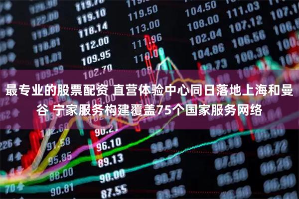 最专业的股票配资 直营体验中心同日落地上海和曼谷 宁家服务构建覆盖75个国家服务网络