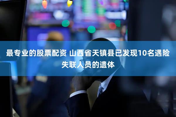 最专业的股票配资 山西省天镇县已发现10名遇险失联人员的遗体