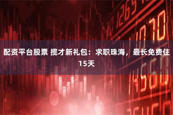 配资平台股票 揽才新礼包：求职珠海，最长免费住15天