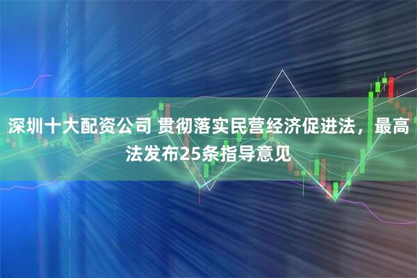 深圳十大配资公司 贯彻落实民营经济促进法，最高法发布25条指导意见