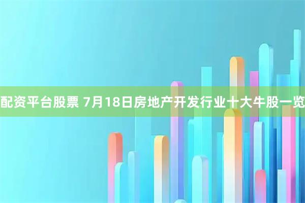 配资平台股票 7月18日房地产开发行业十大牛股一览