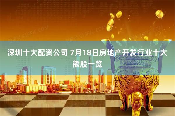 深圳十大配资公司 7月18日房地产开发行业十大熊股一览