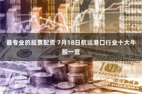 最专业的股票配资 7月18日航运港口行业十大牛股一览