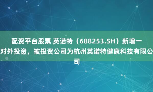 配资平台股票 英诺特（688253.SH）新增一起对外投资，被投资公司为杭州英诺特健康科技有限公司