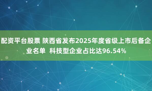 配资平台股票 陕西省发布2025年度省级上市后备企业名单  科技型企业占比达96.54%