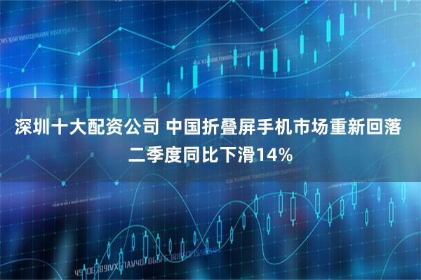 深圳十大配资公司 中国折叠屏手机市场重新回落 二季度同比下滑14%