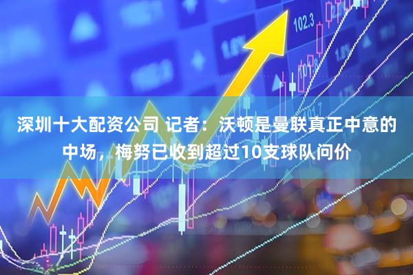 深圳十大配资公司 记者：沃顿是曼联真正中意的中场，梅努已收到超过10支球队问价