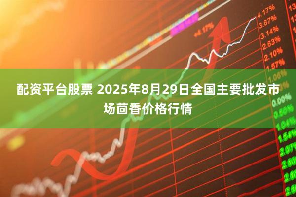 配资平台股票 2025年8月29日全国主要批发市场茴香价格行情