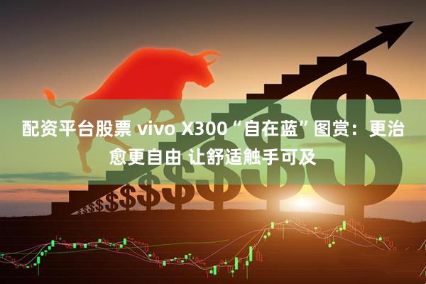 配资平台股票 vivo X300“自在蓝”图赏：更治愈更自由 让舒适触手可及