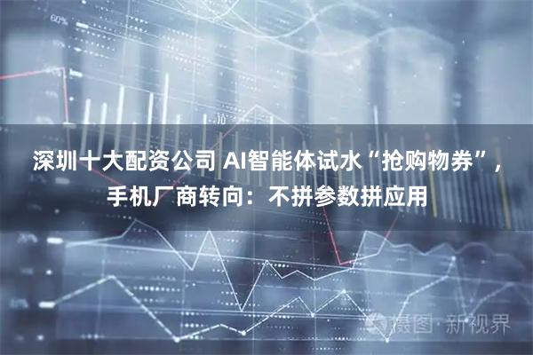 深圳十大配资公司 AI智能体试水“抢购物券”，手机厂商转向：不拼参数拼应用