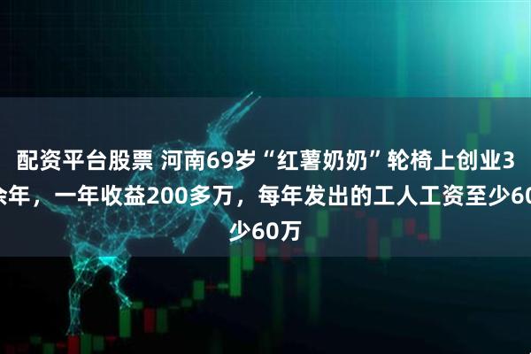 配资平台股票 河南69岁“红薯奶奶”轮椅上创业30余年，一年收益200多万，每年发出的工人工资至少60万