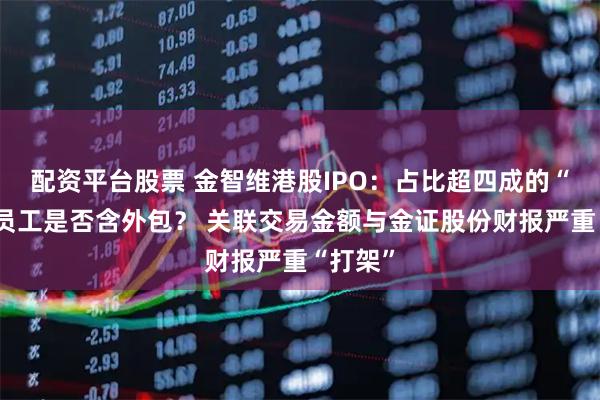 配资平台股票 金智维港股IPO:占比超四成的“其他”员工是否含外包? 关联交易金额与金证股份财报严重“打架”
