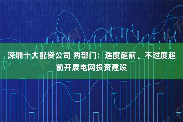 深圳十大配资公司 两部门:适度超前、不过度超前开展电网投资建设
