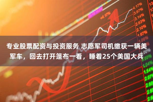 专业股票配资与投资服务 志愿军司机缴获一辆美军车，回去打开篷布一看，睡着25个美国大兵